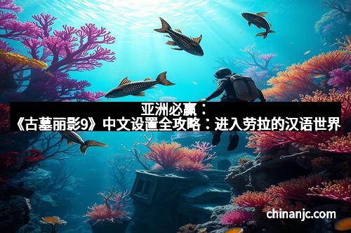 亚洲必赢：《古墓丽影9》中文设置全攻略：进入劳拉的汉语世界